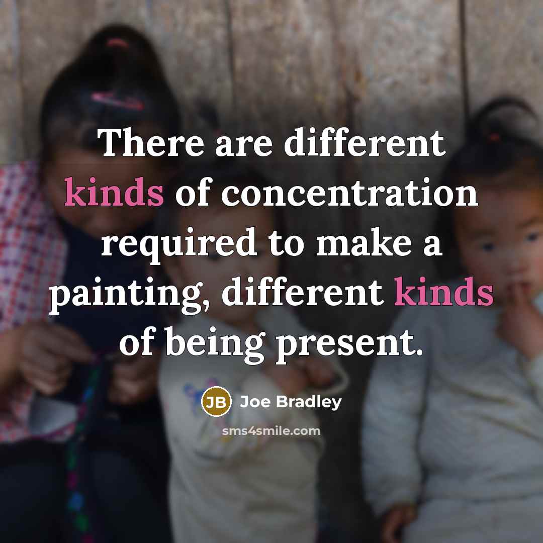 “There are different kinds of concentration required to make a painting, different kinds of being present.” quote by Joe Bradley