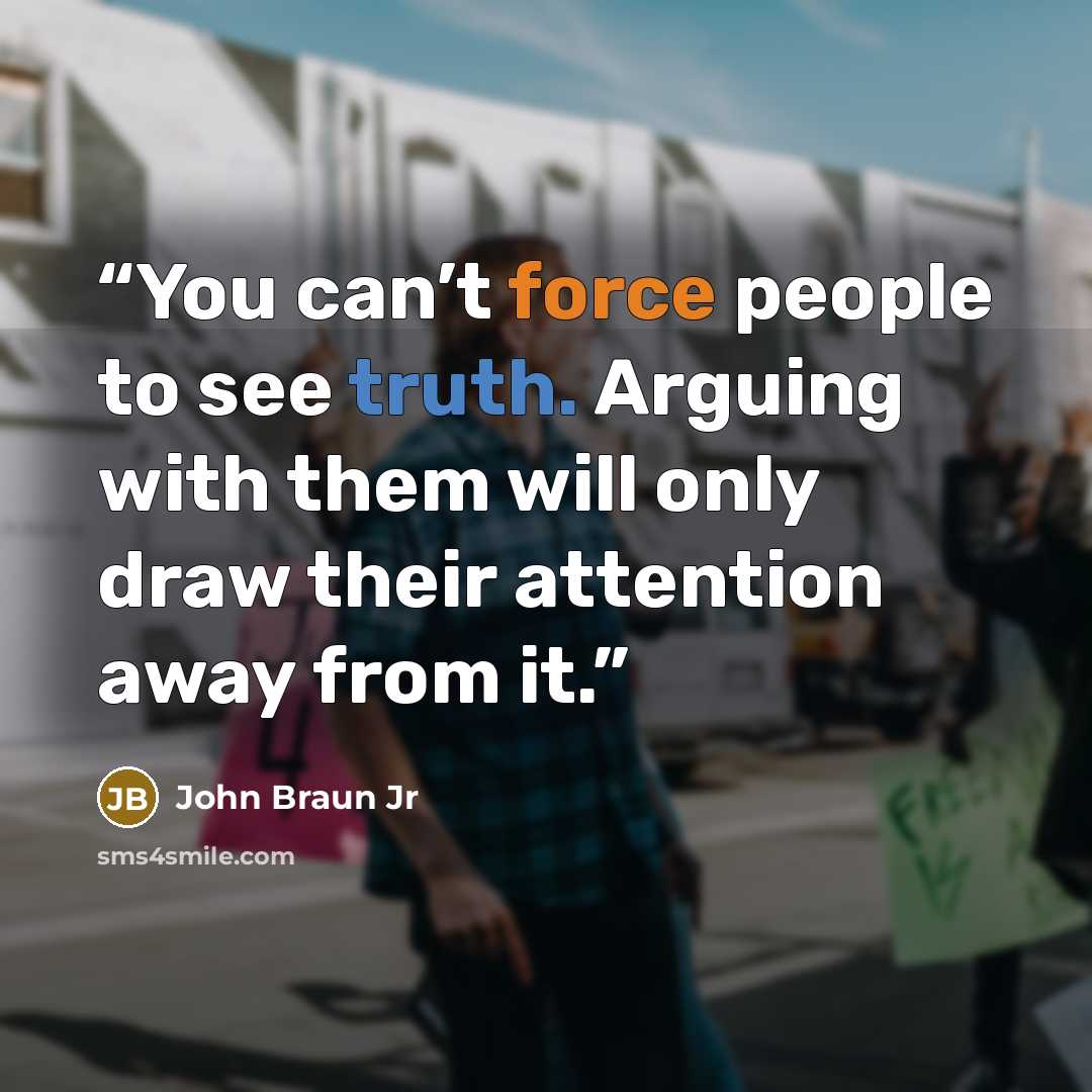 “You can’t force people to see truth. Arguing with them will only draw their attention away from it.” quote by John Braun Jr