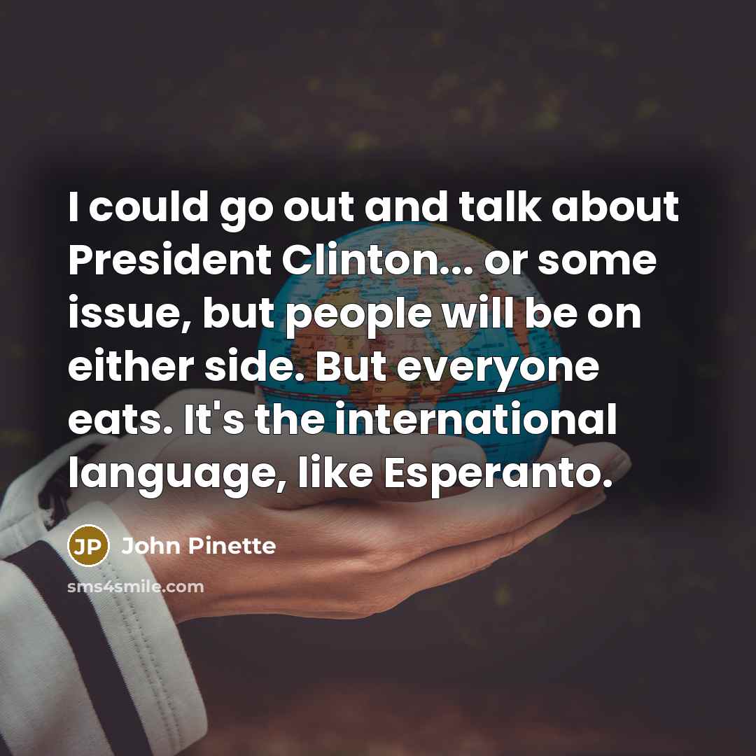 “I could go out and talk about President Clinton... or some issue, but people will be on either side. But everyone eats. It's the international language, like Esperanto.” quote by John Pinette