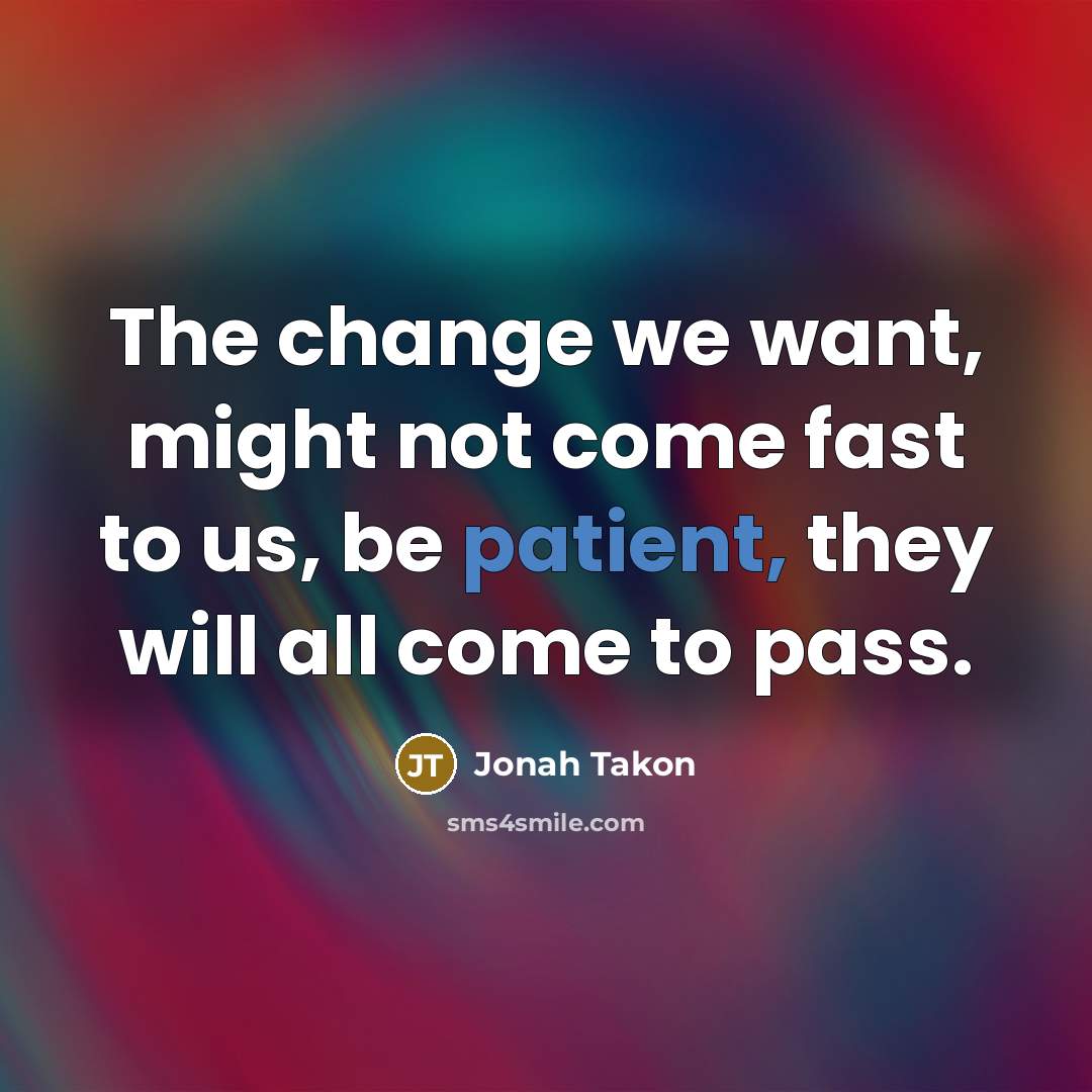 “The change we want, might not come fast to us,…” quote by Jonah Takon