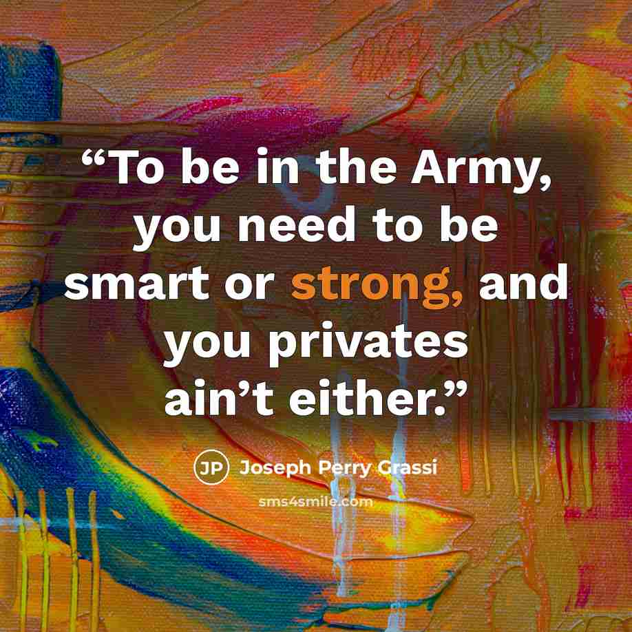 “To be in the Army, you need to be smart or strong, and you privates ain’t either.” quote by Joseph Perry Grassi