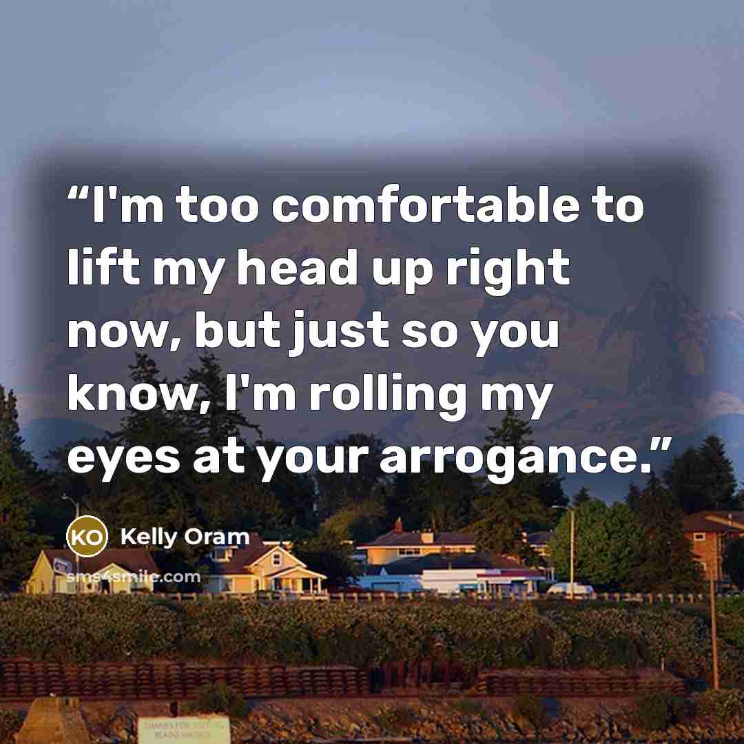 “I'm too comfortable to lift my head up right now, but just so you know, I'm rolling my eyes at your arrogance.” quote by Kelly Oram
