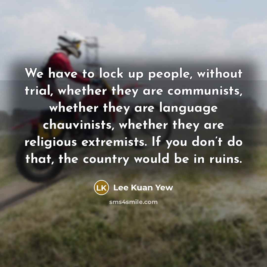 “We have to lock up people, without trial, whether they…” quote by Lee Kuan Yew