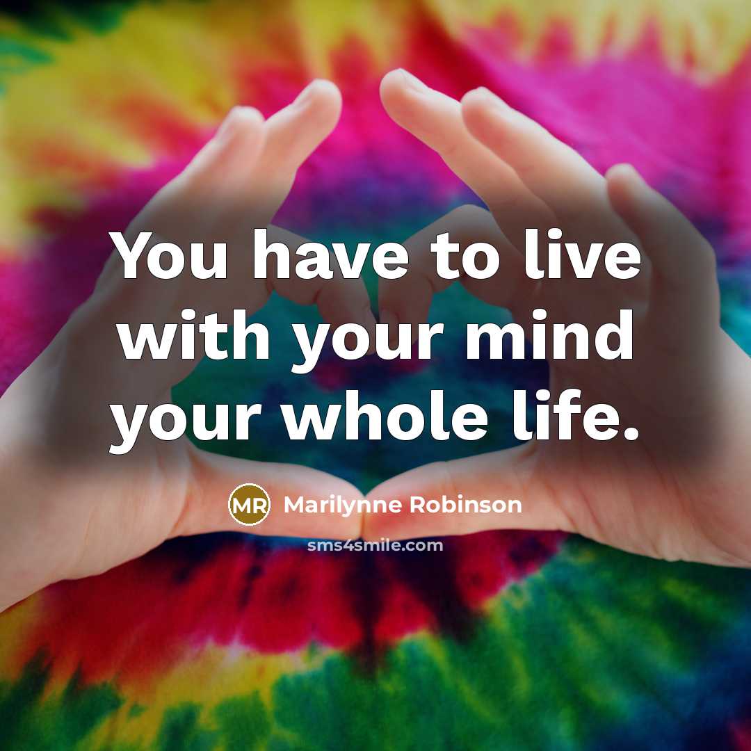 “You have to live with your mind your whole life.…” quote by Marilynne Robinson