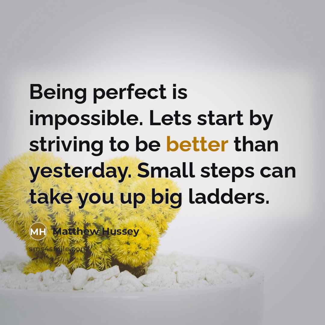 “Being perfect is impossible. Lets start by striving to be better than yesterday. Small steps can take you up big ladders.” quote by Matthew Hussey