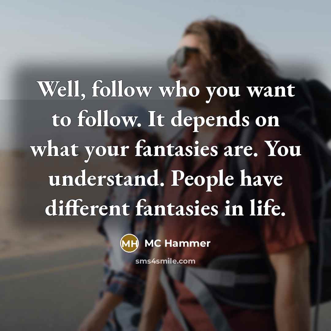 “Well, follow who you want to follow. It depends on what your fantasies are. You understand. People have different fantasies in life.” quote by MC Hammer
