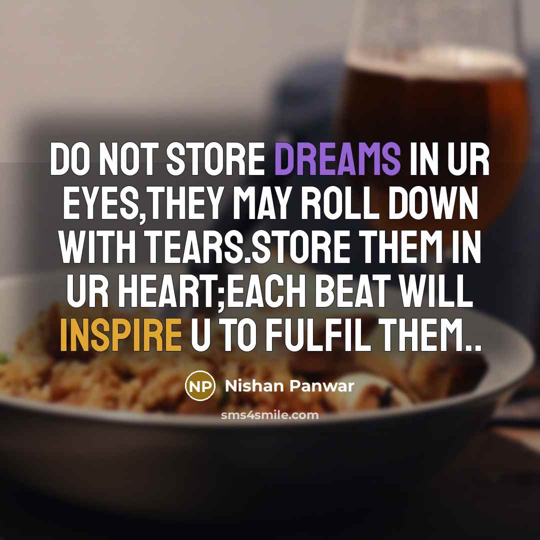 “Do not store dreams in ur eyes,they may roll down with tears.Store them in ur heart;each beat will inspire u to fulfil them..” quote by Nishan Panwar