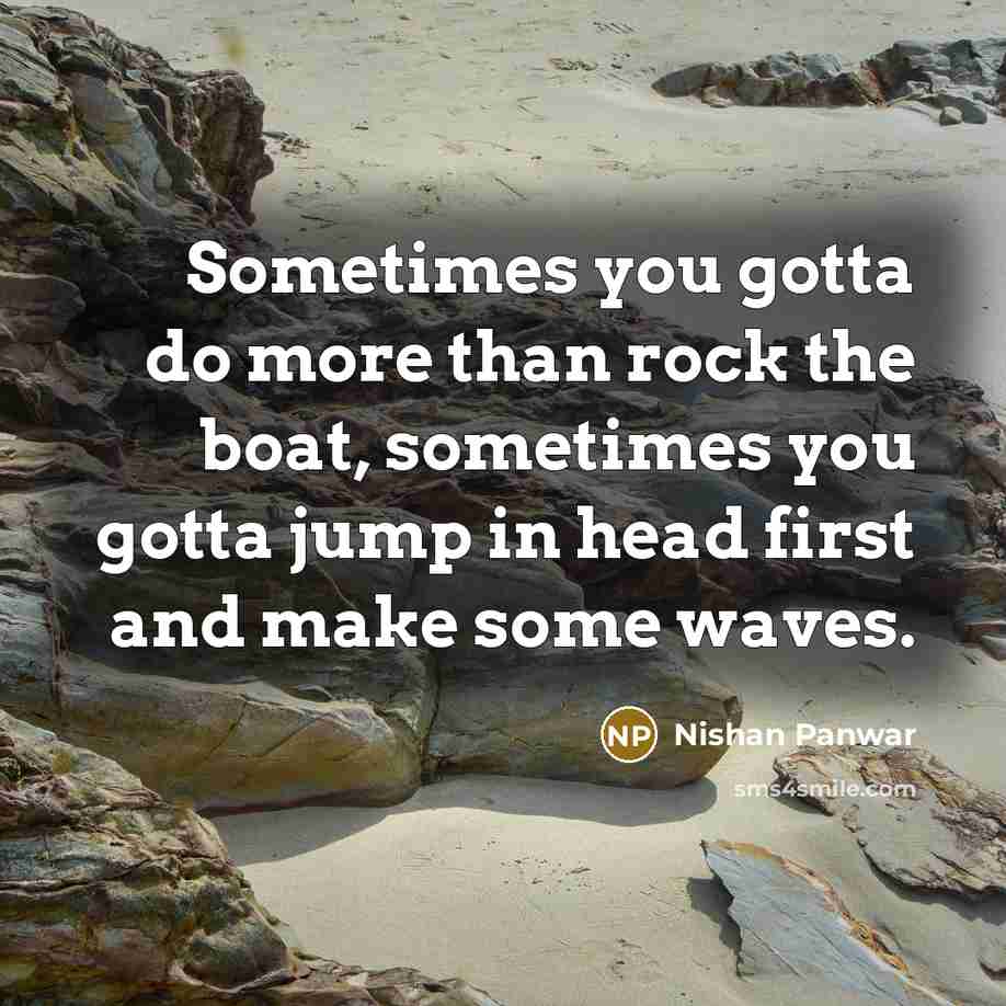 “Sometimes you gotta do more than rock the boat, sometimes…” quote by Nishan Panwar