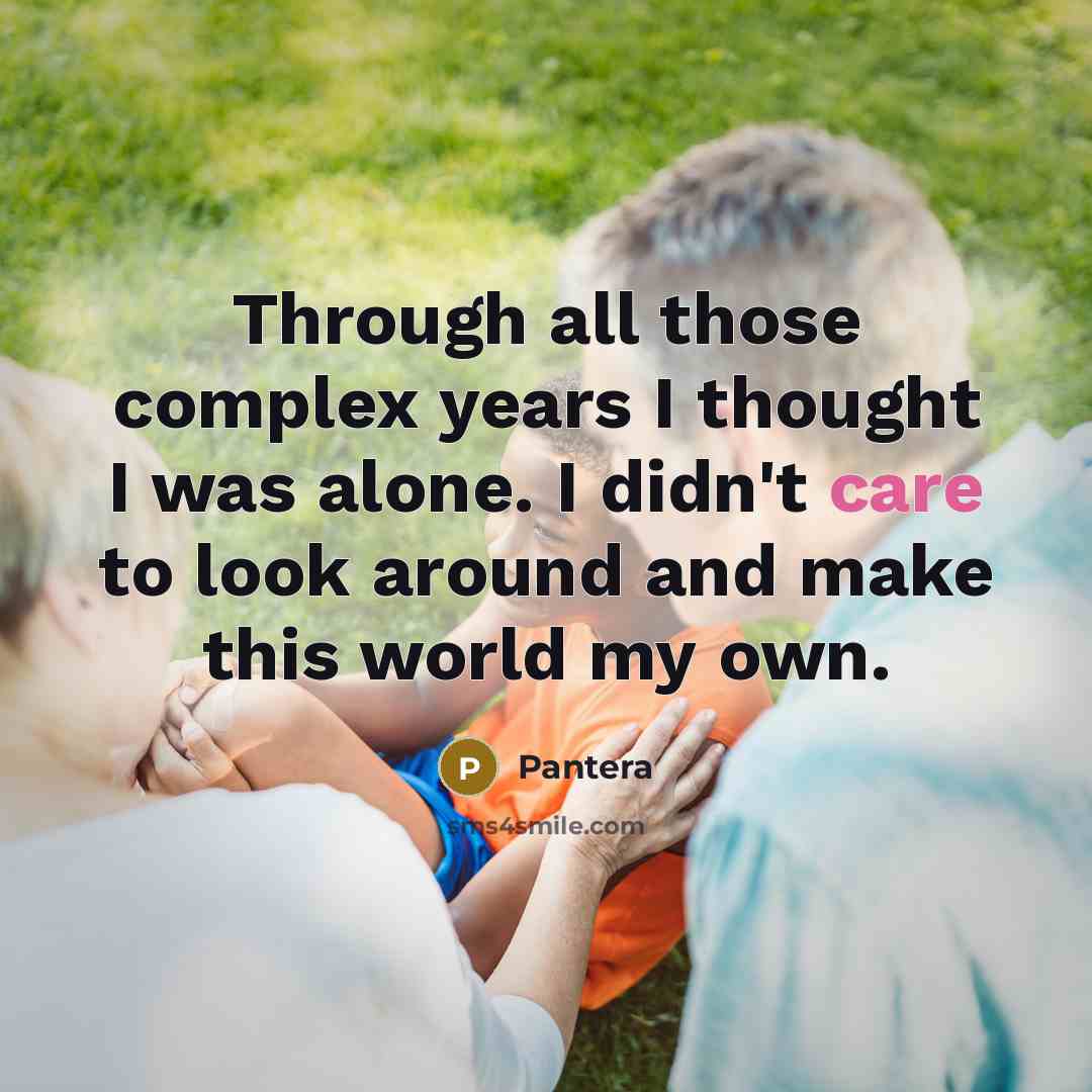 “Through all those complex years I thought I was alone. I didn't care to look around and make this world my own.” quote by Pantera