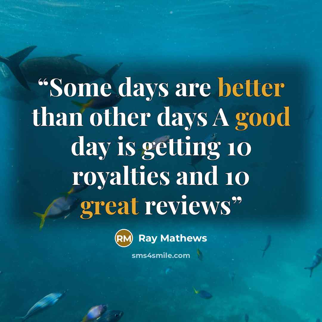 “Some days are better than other days A good day is getting 10 royalties and 10 great reviews” quote by Ray Mathews