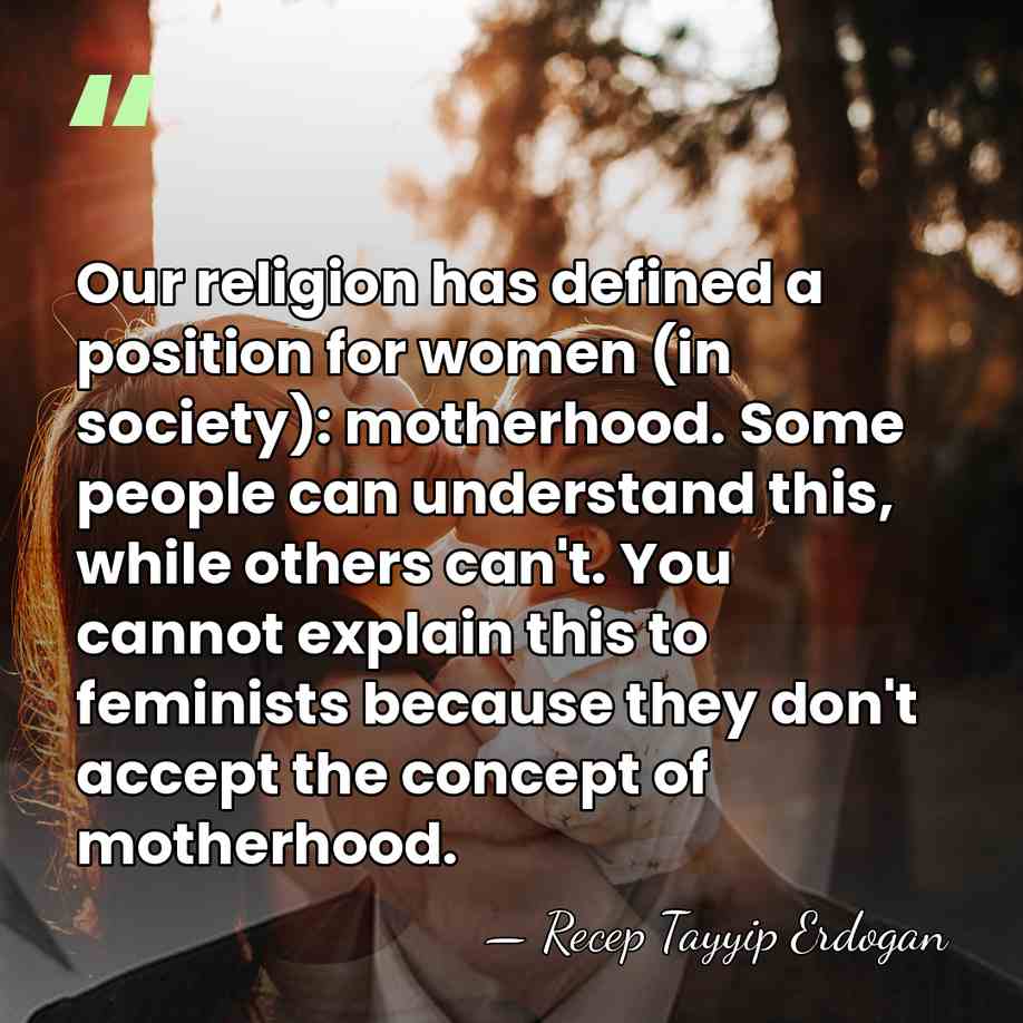 Our religion has defined a position for women (in society): motherhood. Some&hellip; - Recep Tayyip Erdogan