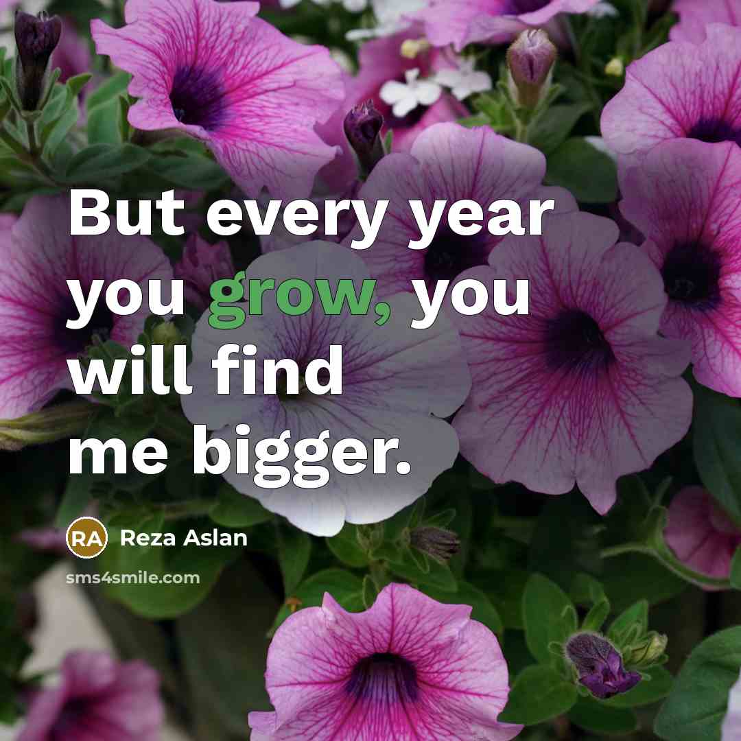 “But every year you grow, you will find me bigger.…” quote by Reza Aslan