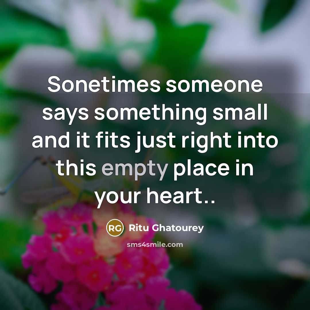 “Sonetimes someone says something small and it fits just right into this empty place in your heart..” quote by Ritu Ghatourey