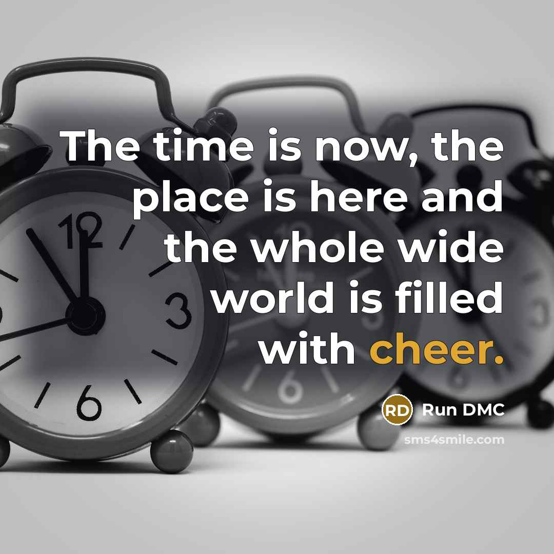 “The time is now, the place is here and the whole wide world is filled with cheer.” quote by Run DMC