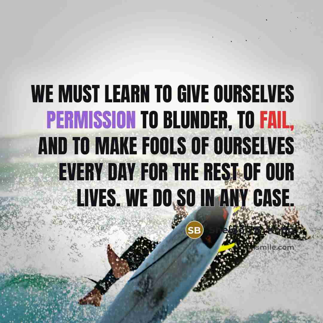 “We must learn to give ourselves permission to blunder, to fail, and to make fools of ourselves every day for the rest of our lives. We do so in any case.” quote by Sheldon B. Kopp