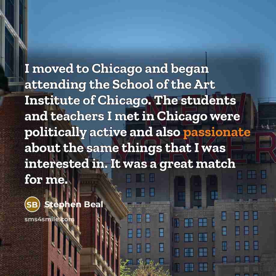 “I moved to Chicago and began attending the School of…” quote by Stephen Beal