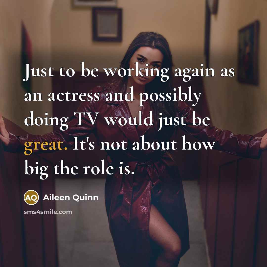 “Just to be working again as an actress and possibly doing TV would just be great. It's not about how big the role is.” quote by Aileen Quinn