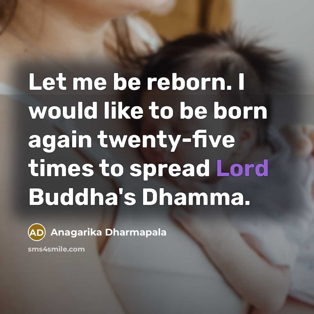 “Let me be reborn. I would like to be born again twenty-five times to spread Lord Buddha's Dhamma.” quote by Anagarika Dharmapala