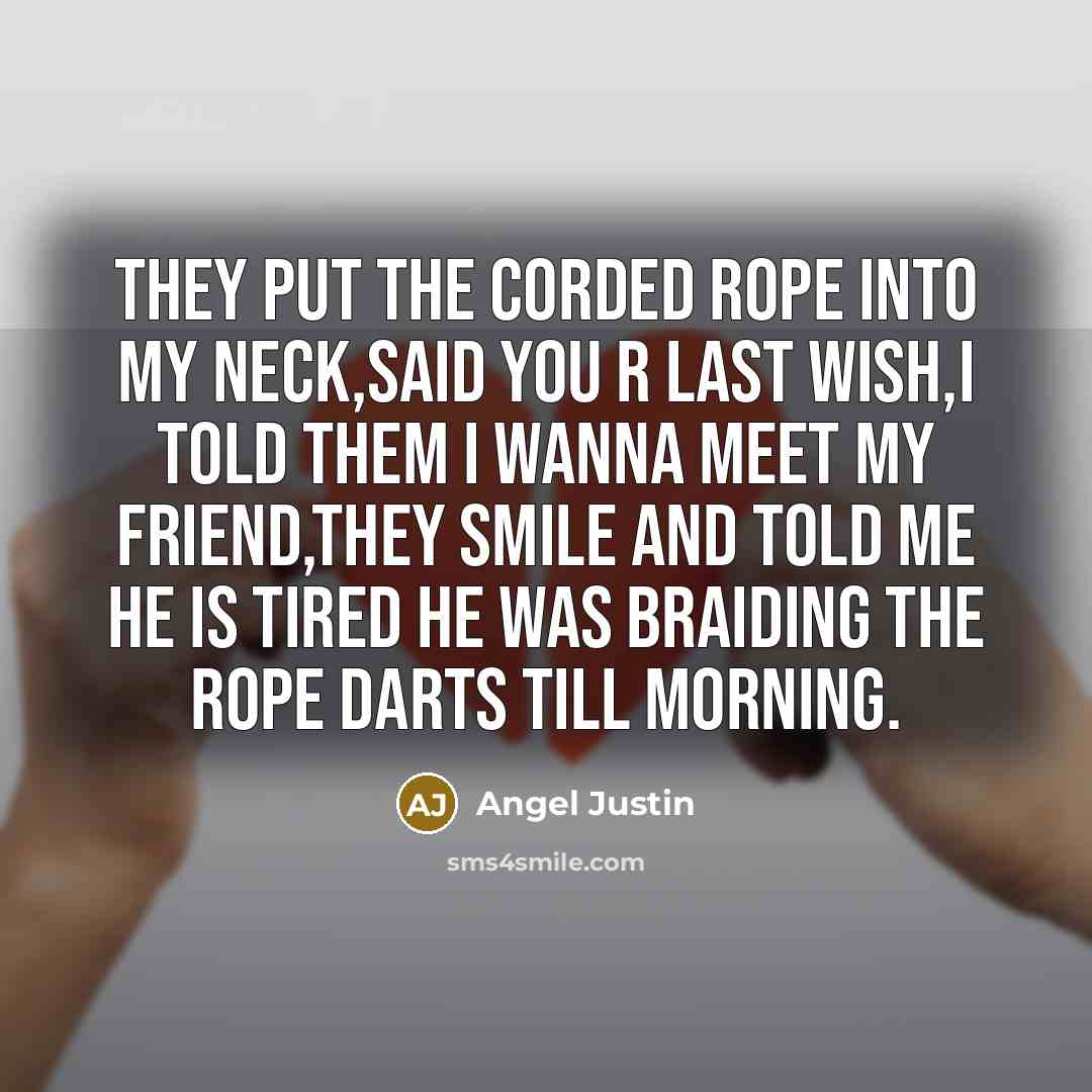 “They put the corded rope into my neck,said you r last wish,i told them I wanna meet my friend,they smile and told me he is tired he was braiding the rope darts till morning.” quote by Angel Justin