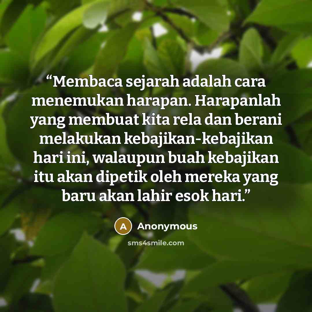 “Membaca sejarah adalah cara menemukan harapan. Harapanlah yang membuat kita rela dan berani melakukan kebajikan-kebajikan hari ini, walaupun buah kebajikan itu akan dipetik oleh mereka yang baru akan lahir esok hari.” quote by Anonymous