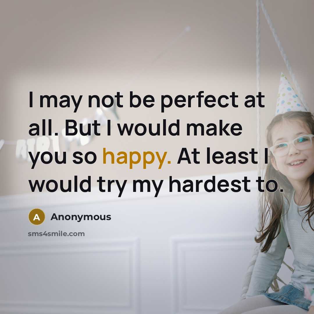 “I may not be perfect at all. But I would make you so happy. At least I would try my hardest to.” quote by Anonymous