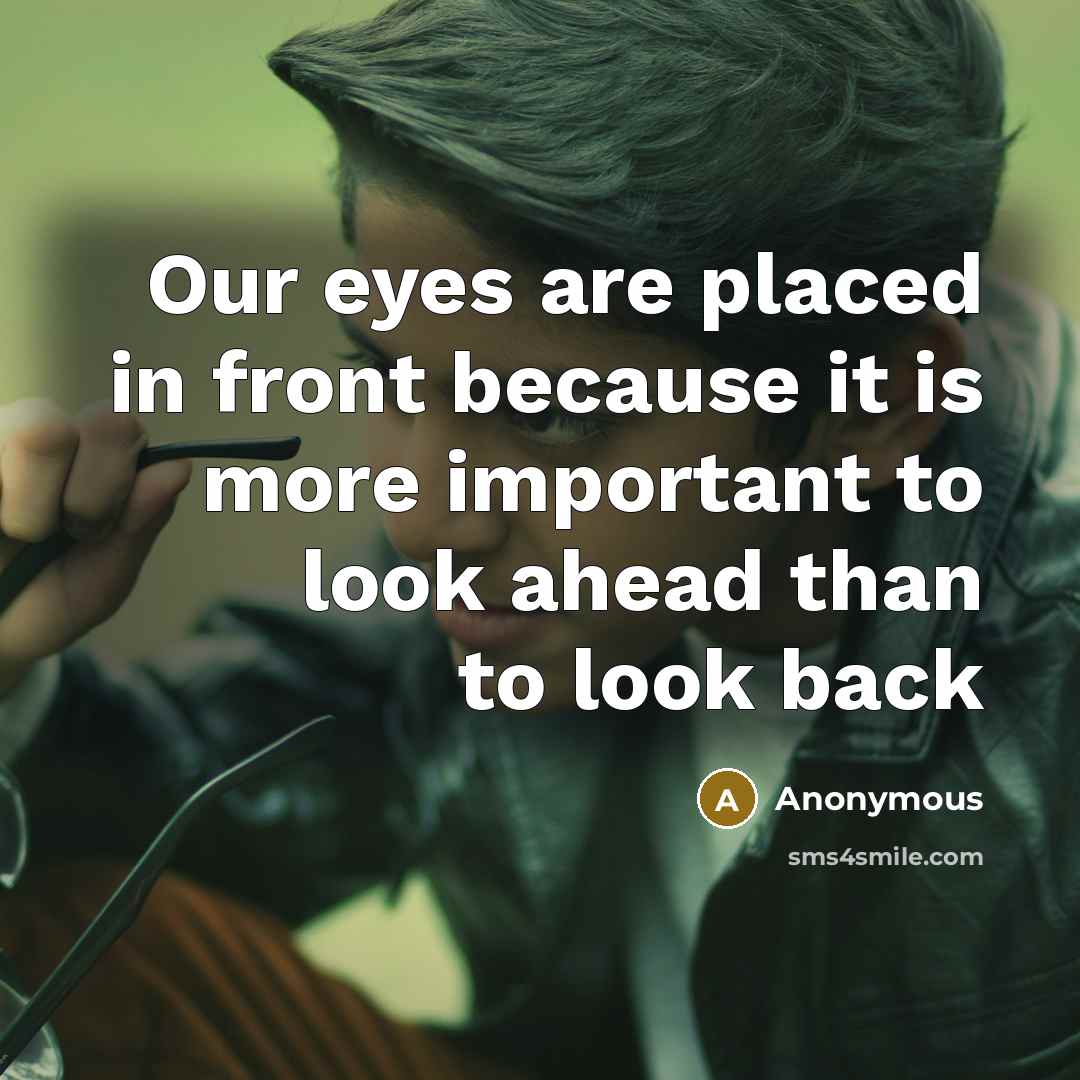 “Our eyes are placed in front because it is more important to look ahead than to look back” quote by Anonymous