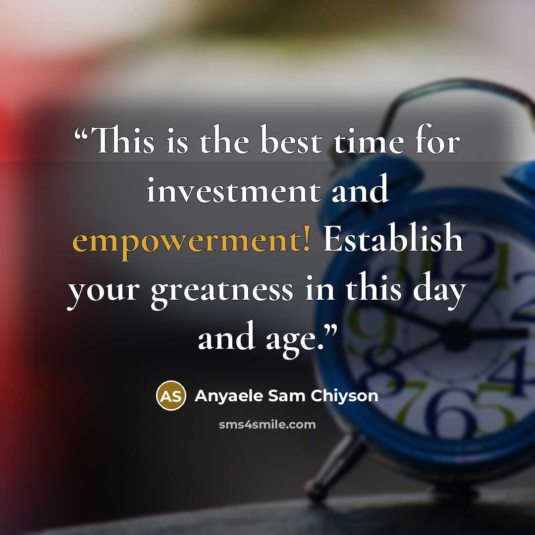 “This is the best time for investment and empowerment! Establish your greatness in this day and age.” quote by Anyaele Sam Chiyson