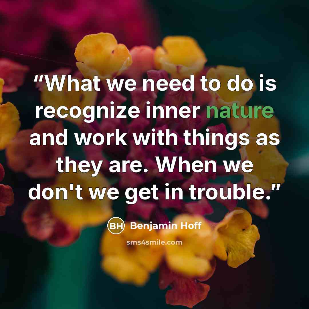 “What we need to do is recognize inner nature and work with things as they are. When we don't we get in trouble.” quote by Benjamin Hoff