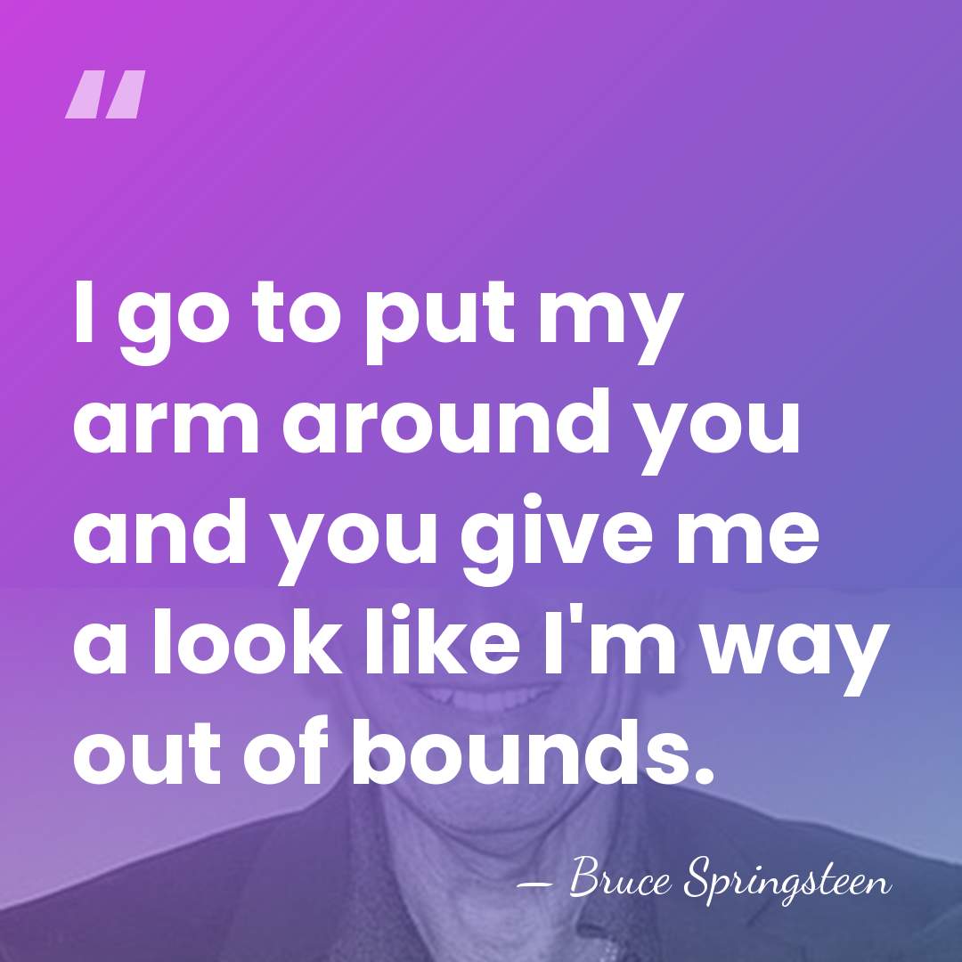 I go to put my arm around you and you give me&hellip; - Bruce Springsteen