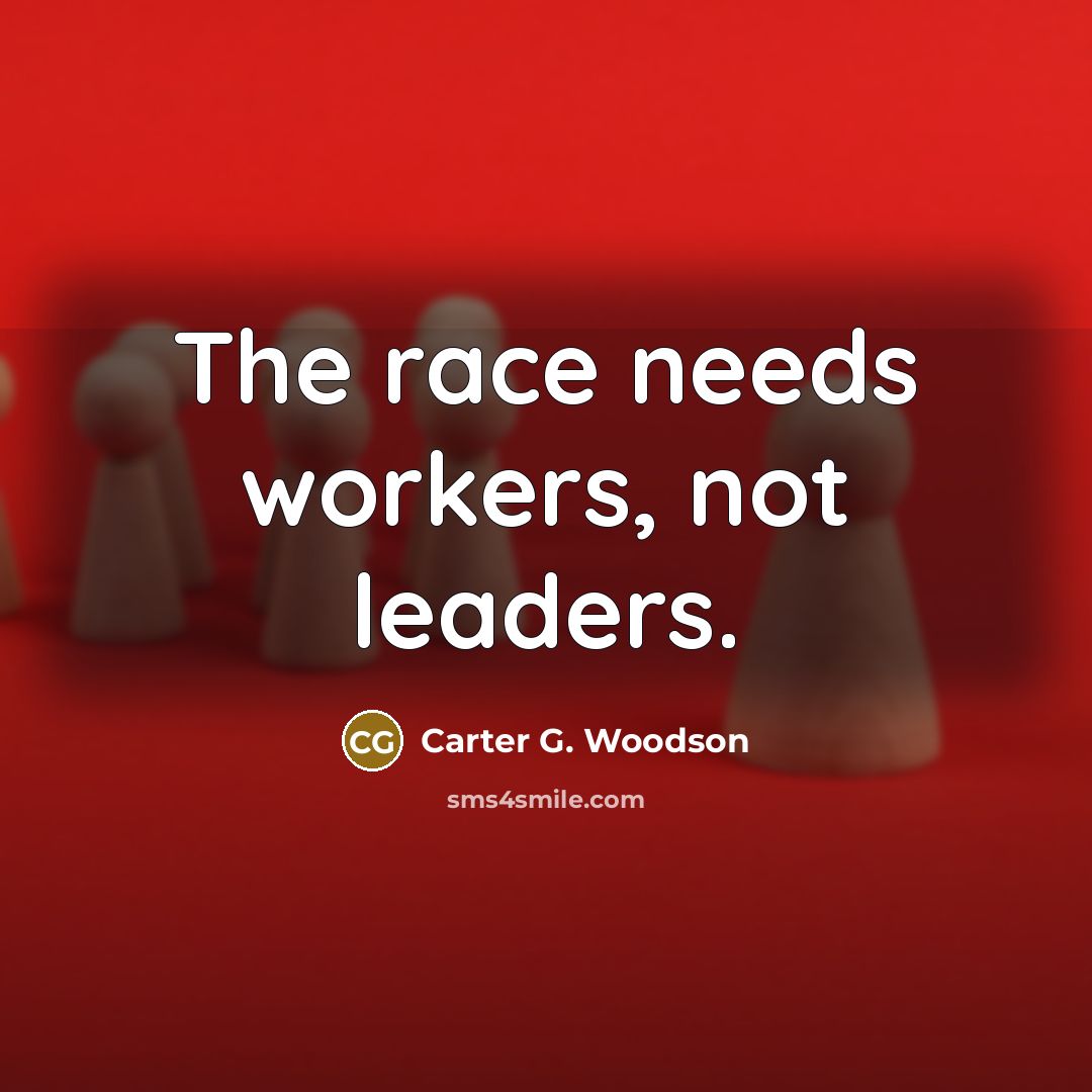 “The race needs workers, not leaders.…” quote by Carter G. Woodson