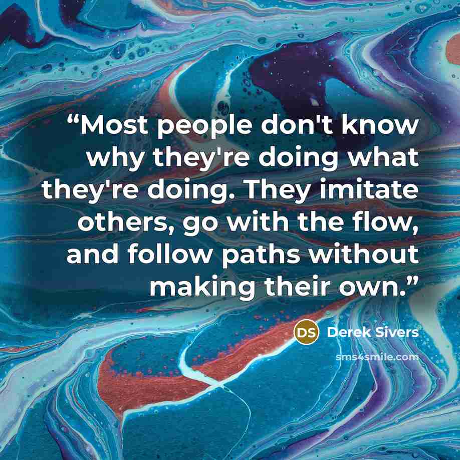 “Most people don't know why they're doing what they're doing. They imitate others, go with the flow, and follow paths without making their own.” quote by Derek Sivers