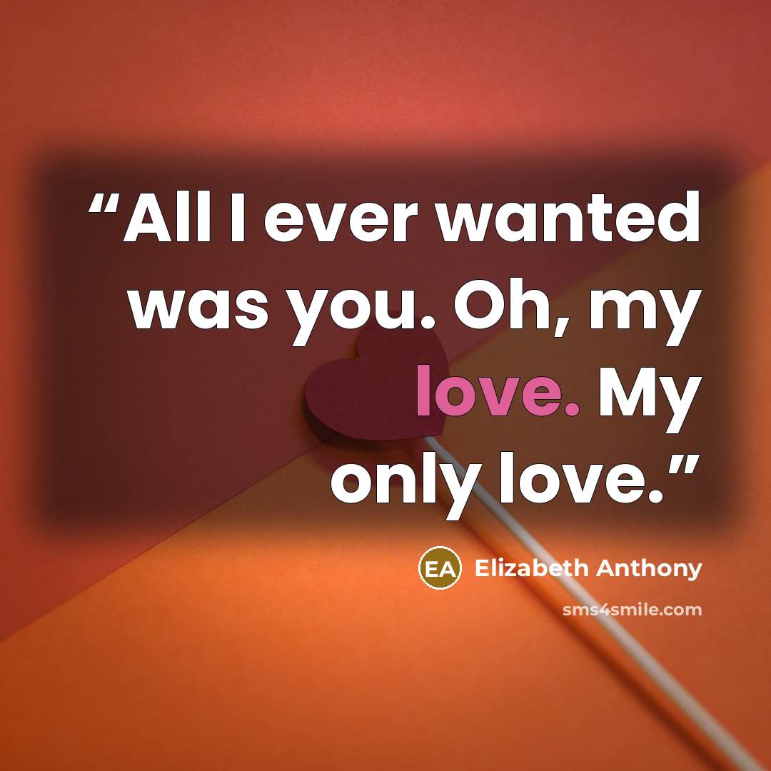 “All I ever wanted was you. Oh, my love. My only love.” quote by Elizabeth Anthony