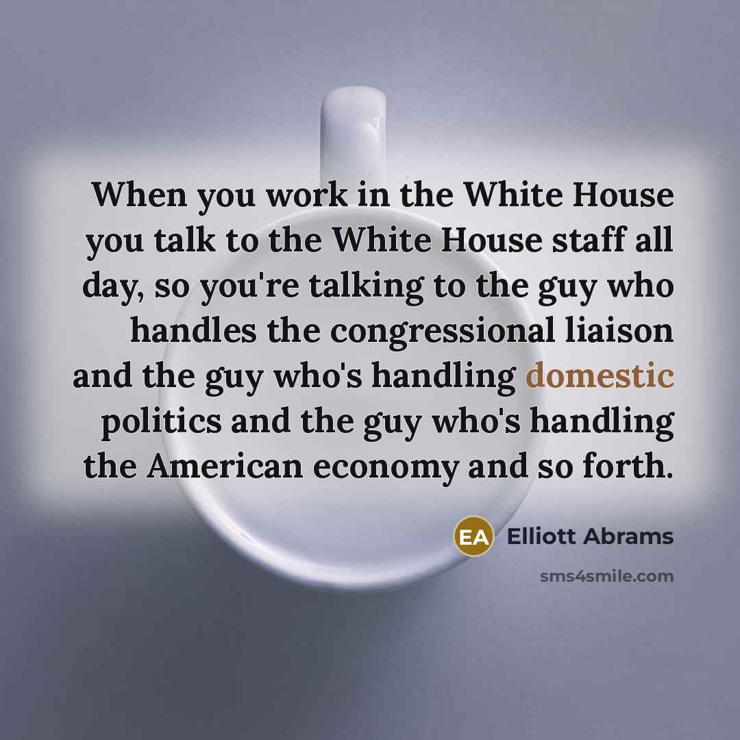 “When you work in the White House you talk to…” quote by Elliott Abrams