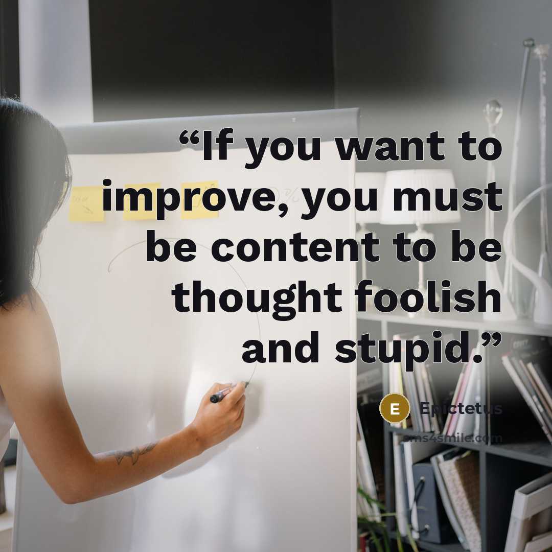 “If you want to improve, you must be content to be thought foolish and stupid.” quote by Epictetus