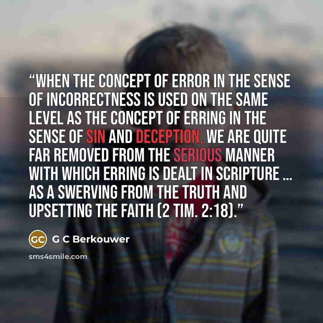 “When the concept of error in the sense of incorrectness is used on the same level as the concept of erring in the sense of sin and deception, we are quite far removed from the serious manner with which erring is dealt in Scripture … as a swerving from the truth and upsetting the faith (2 Tim. 2:18).” quote by G C Berkouwer