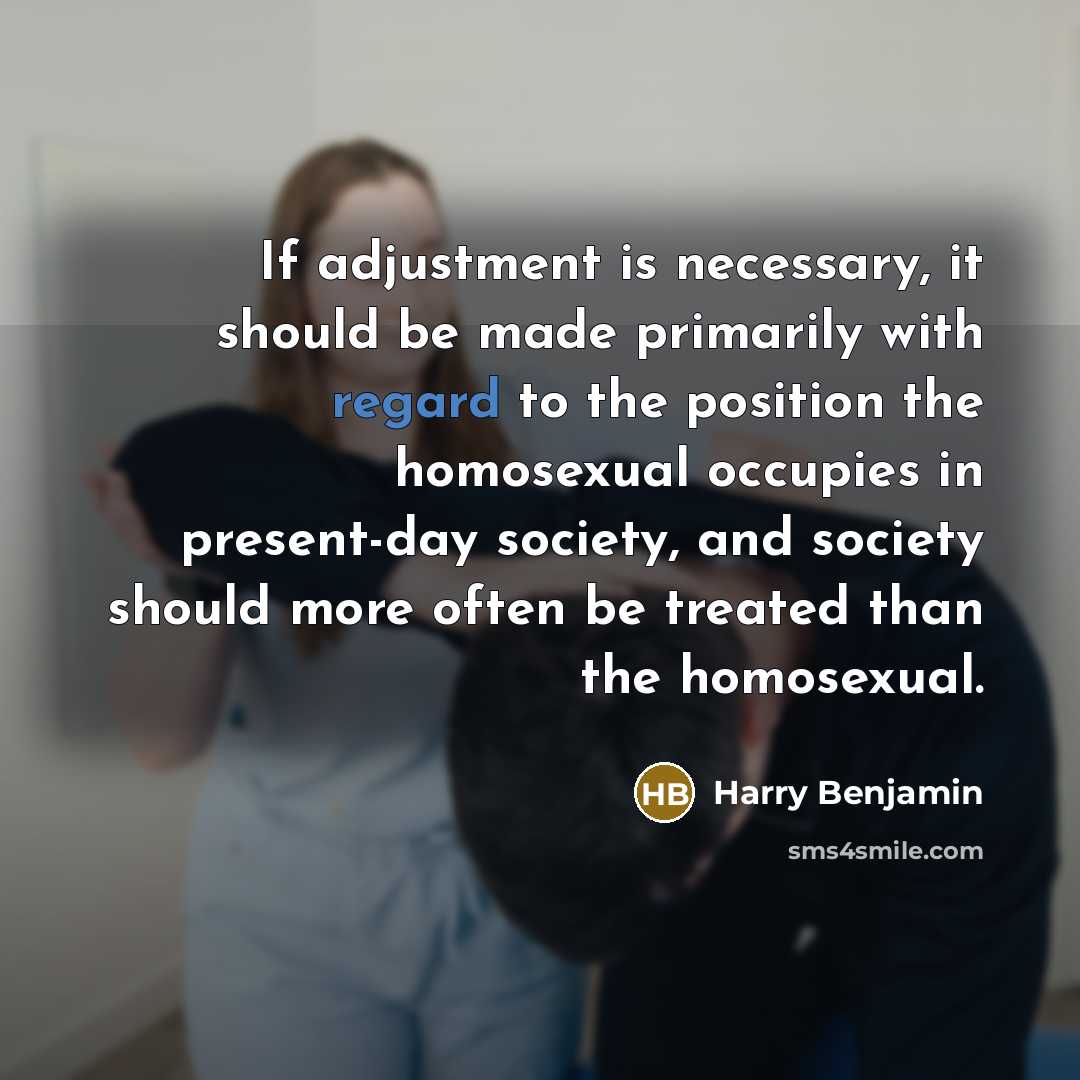 “If adjustment is necessary, it should be made primarily with regard to the position the homosexual occupies in present-day society, and society should more often be treated than the homosexual.” quote by Harry Benjamin