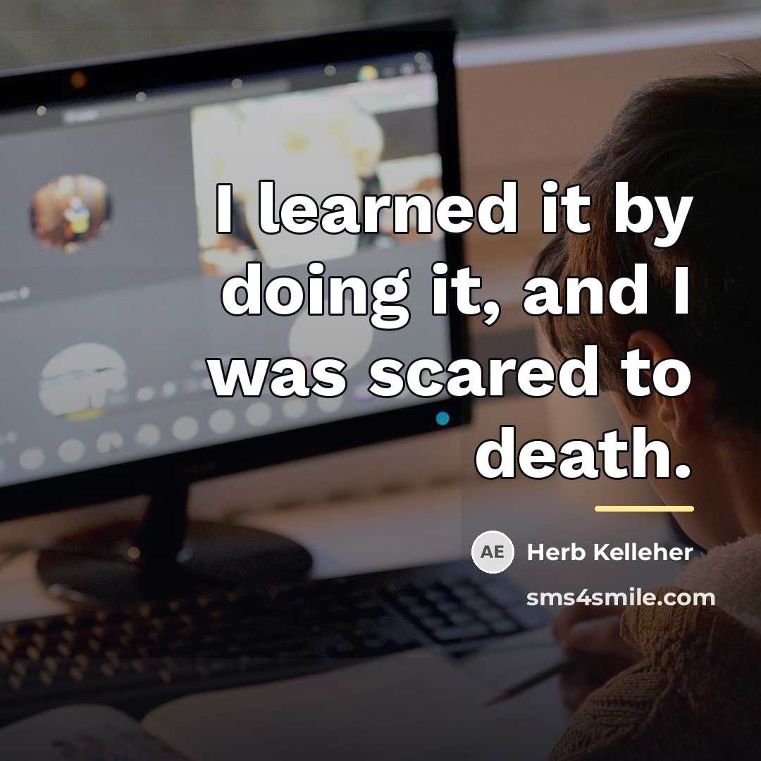 “I learned it by doing it, and I was scared…” quote by Herb Kelleher