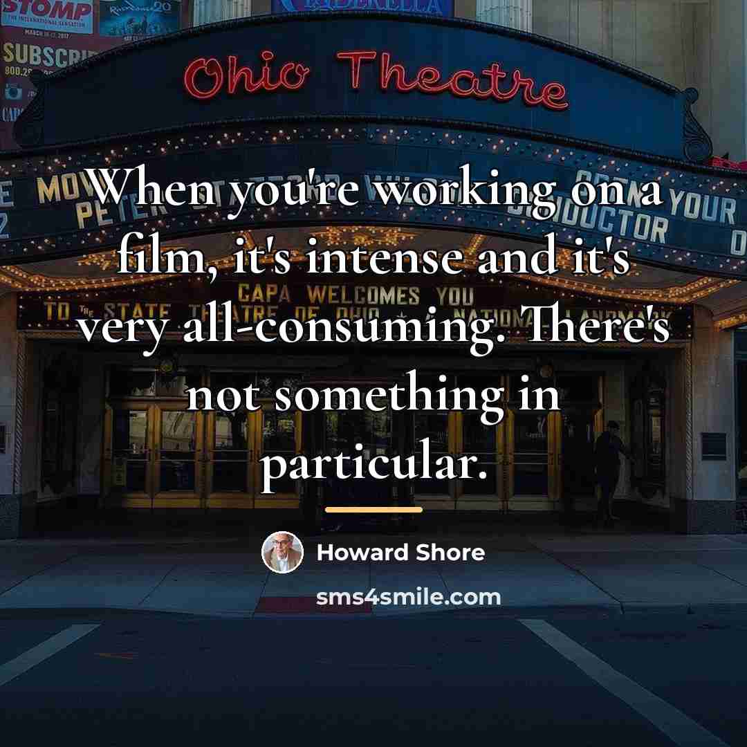 “When you're working on a film, it's intense and it's…” quote by Howard Shore