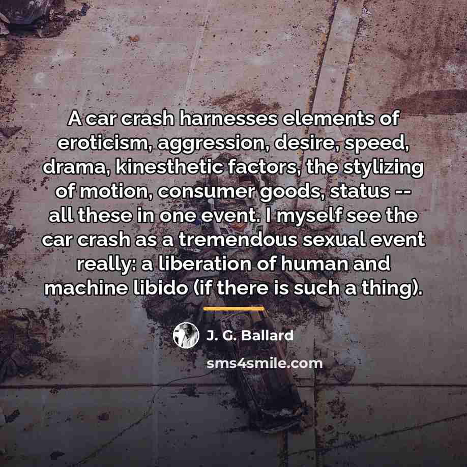 “A car crash harnesses elements of eroticism, aggression, desire, speed,…” quote by J. G. Ballard