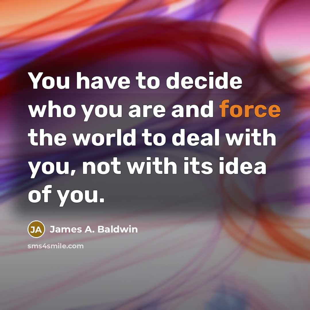“You have to decide who you are and force the world to deal with you, not with its idea of you.” quote by James A. Baldwin