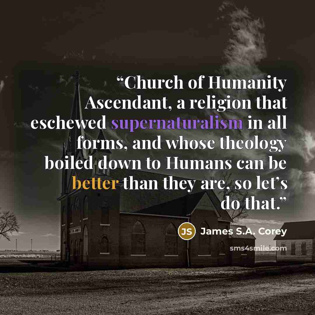 “Church of Humanity Ascendant, a religion that eschewed supernaturalism in all forms, and whose theology boiled down to Humans can be better than they are, so let’s do that.” quote by James S.A. Corey