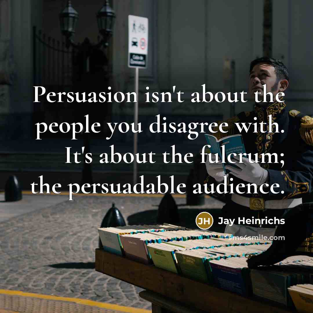 “Persuasion isn't about the people you disagree with. It's about…” quote by Jay Heinrichs