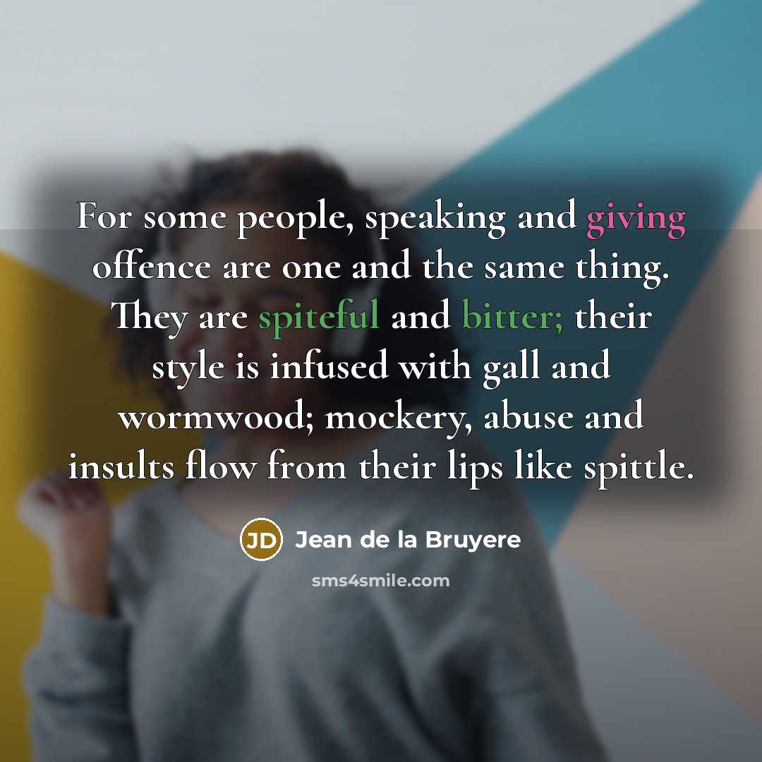“For some people, speaking and giving offence are one and the same thing. They are spiteful and bitter; their style is infused with gall and wormwood; mockery, abuse and insults flow from their lips like spittle.” quote by Jean de la Bruyere