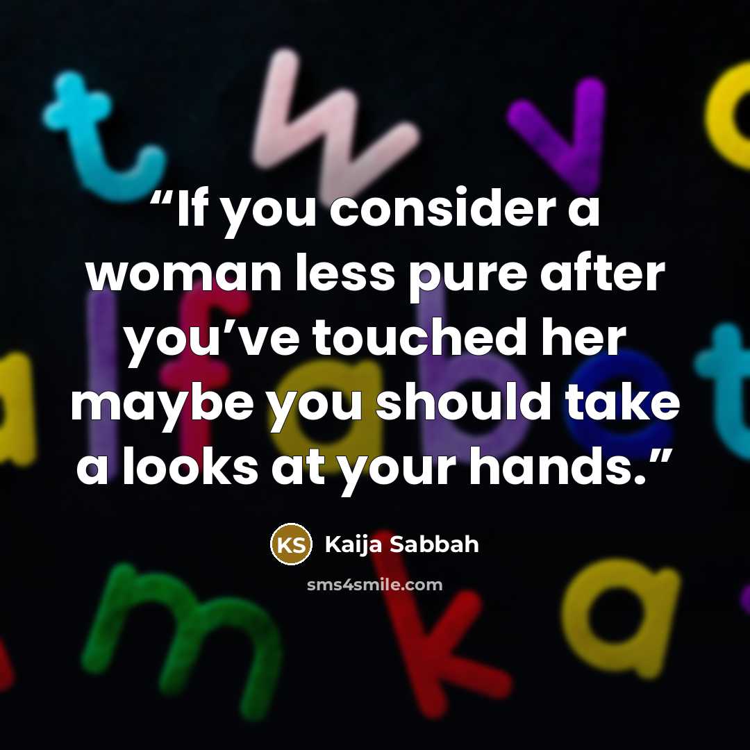 “If you consider a woman less pure after you’ve touched her maybe you should take a looks at your hands.” quote by Kaija Sabbah