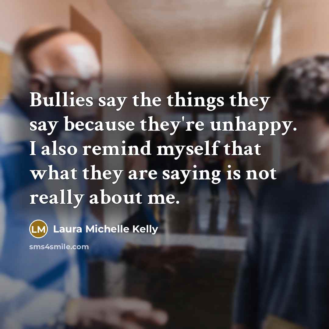 “Bullies say the things they say because they're unhappy. I…” quote by Laura Michelle Kelly