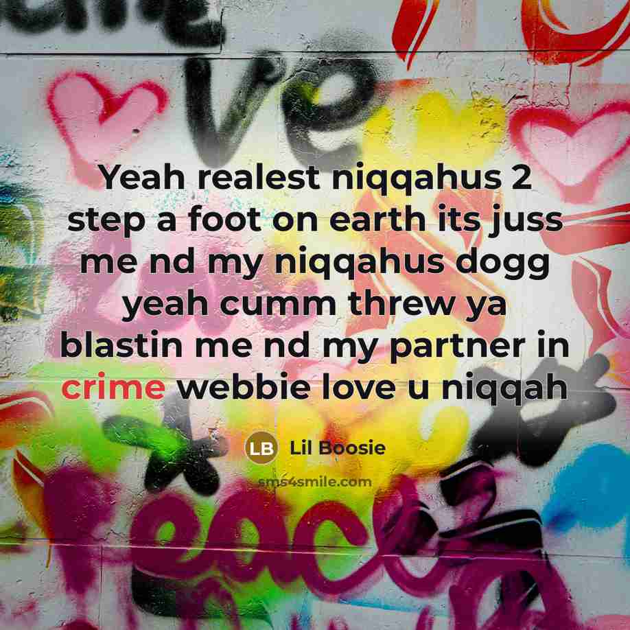 “Yeah realest niqqahus 2 step a foot on earth its juss me nd my niqqahus dogg yeah cumm threw ya blastin me nd my partner in crime webbie love u niqqah” quote by Lil Boosie