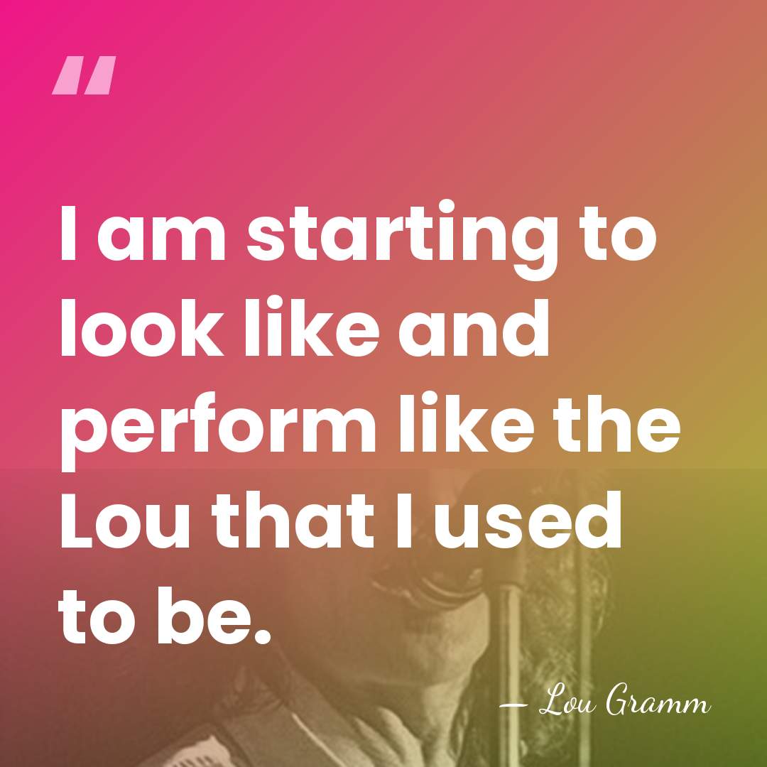 I am starting to look like and perform like the Lou that&hellip; - Lou Gramm