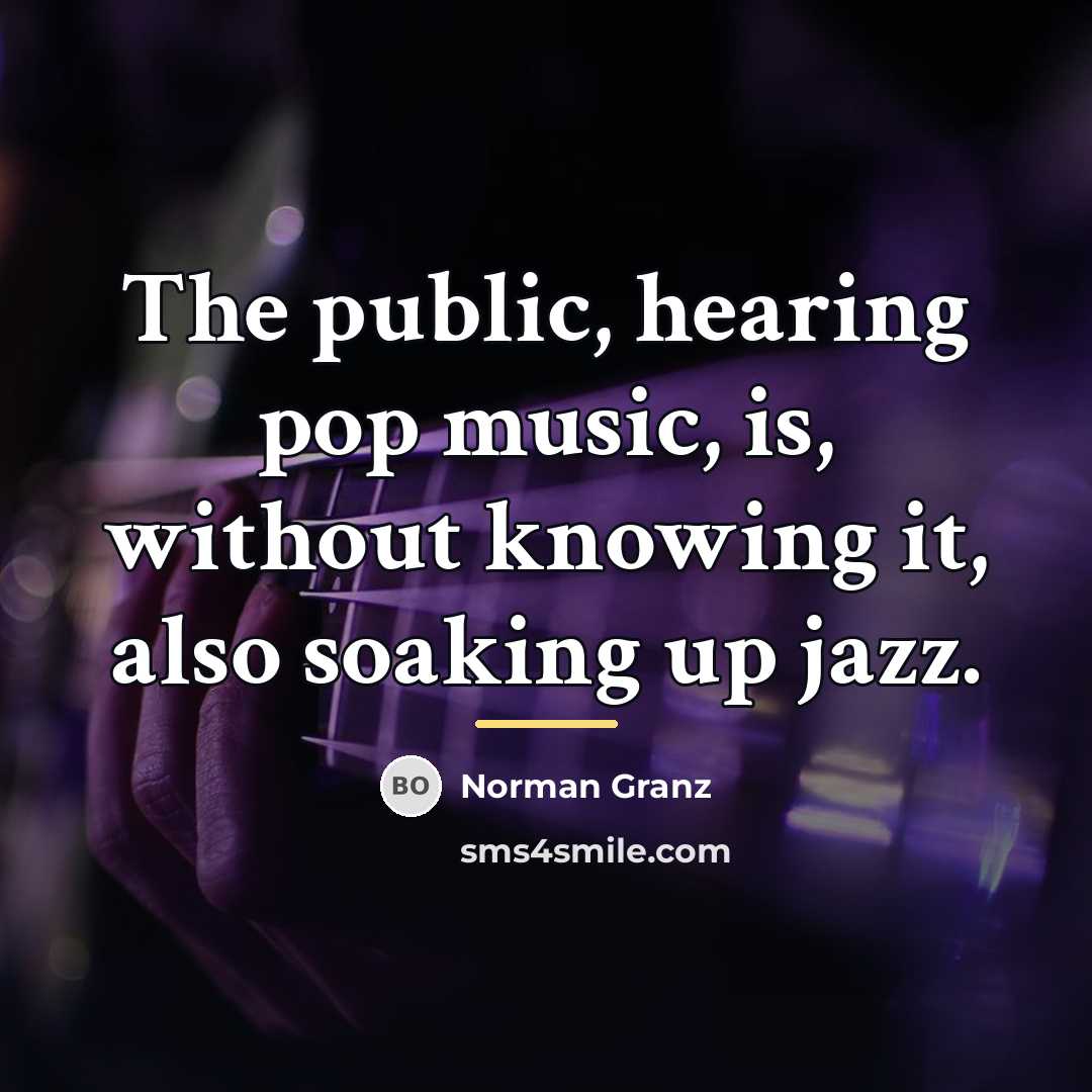 “The public, hearing pop music, is, without knowing it, also…” quote by Norman Granz