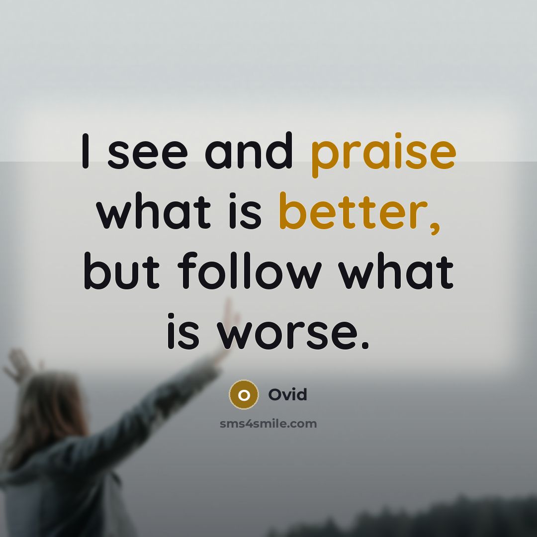 “I see and praise what is better, but follow what is worse.” quote by Ovid