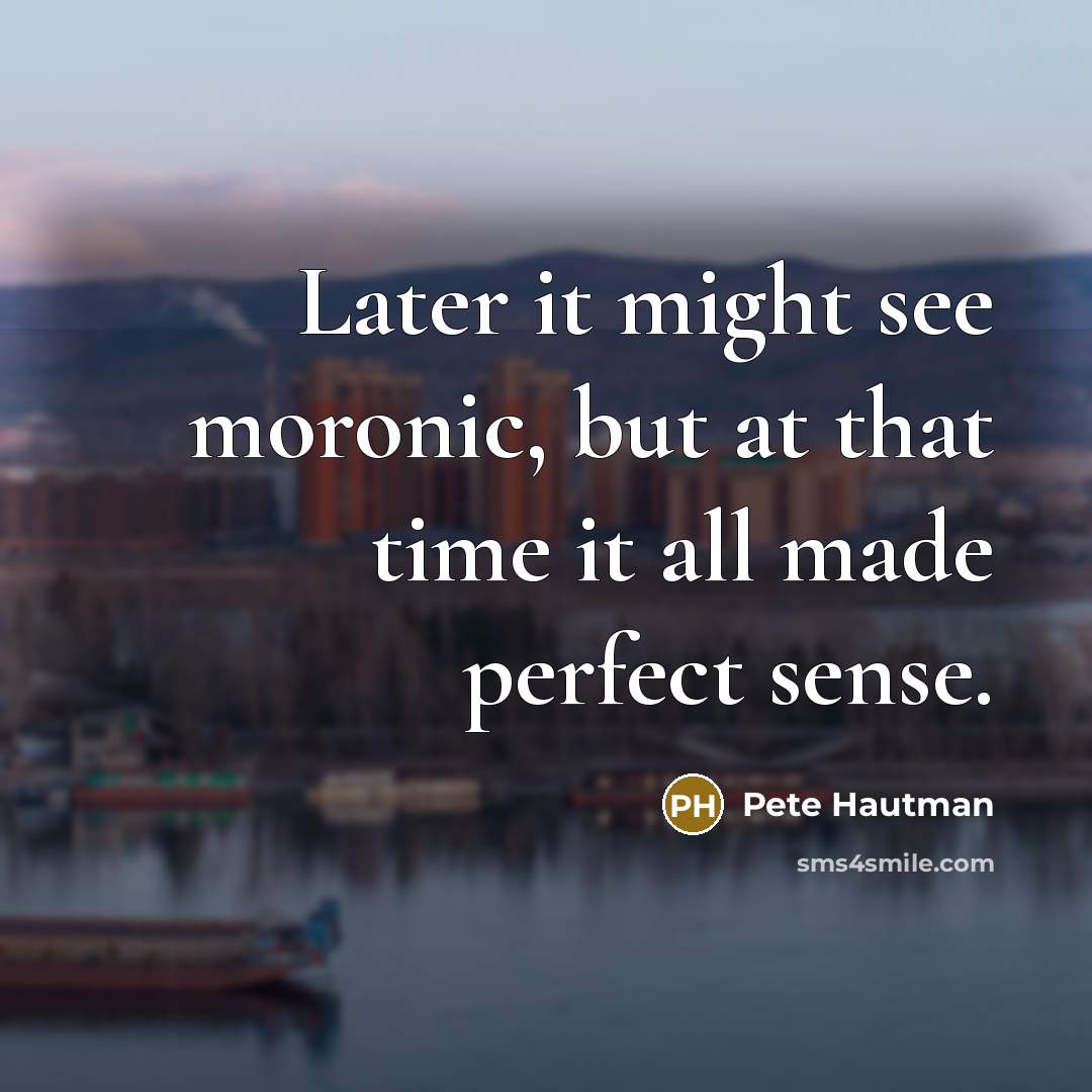 “Later it might see moronic, but at that time it…” quote by Pete Hautman